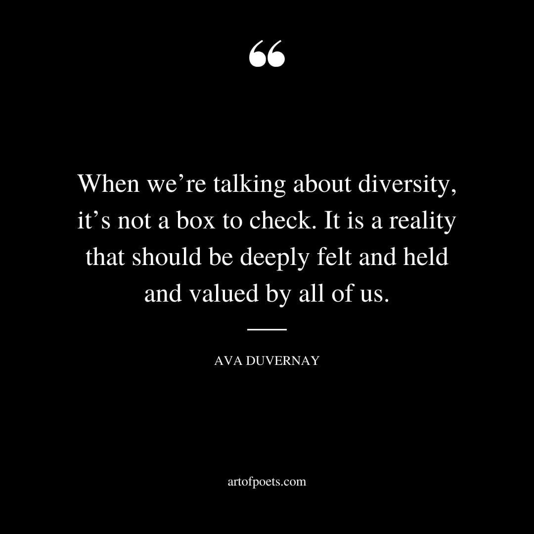 When were talking about diversity its not a box to check. It is a reality that should be deeply felt and held and valued by all of us. —Ava DuVernay