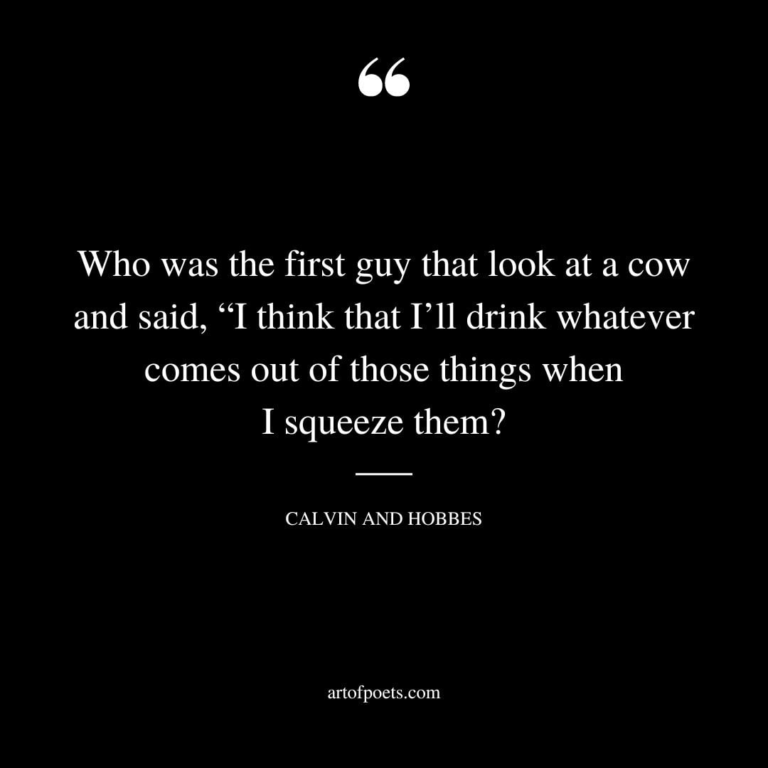 Who was the first guy that look at a cow and said I think that Ill drink whatever comes out of those things when I squeeze them