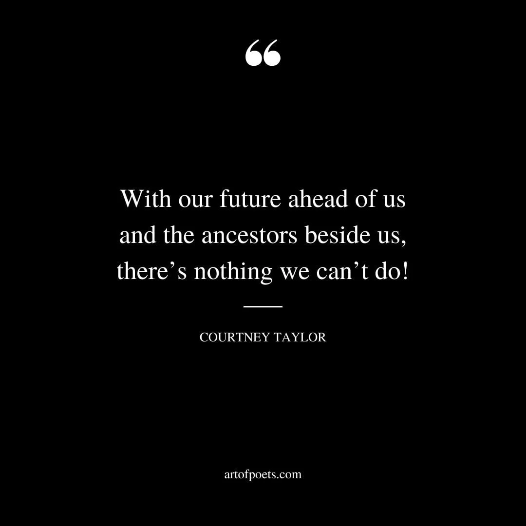 With our future ahead of us and the ancestors beside us theres nothing we cant do — Courtney Taylor