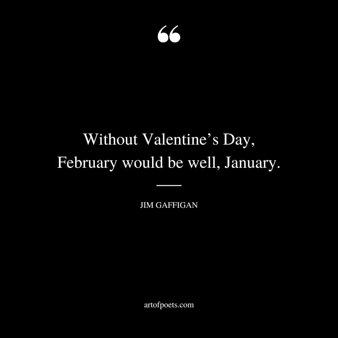 Without Valentines Day February would be well January. ― Jim Gaffigan