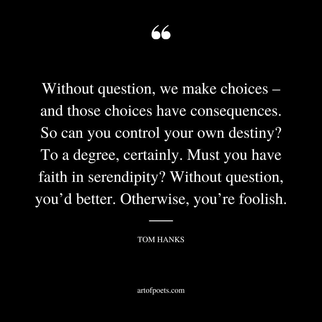 Without question we make choices – and those choices have consequences. So can you control your own destiny To a degree certainly