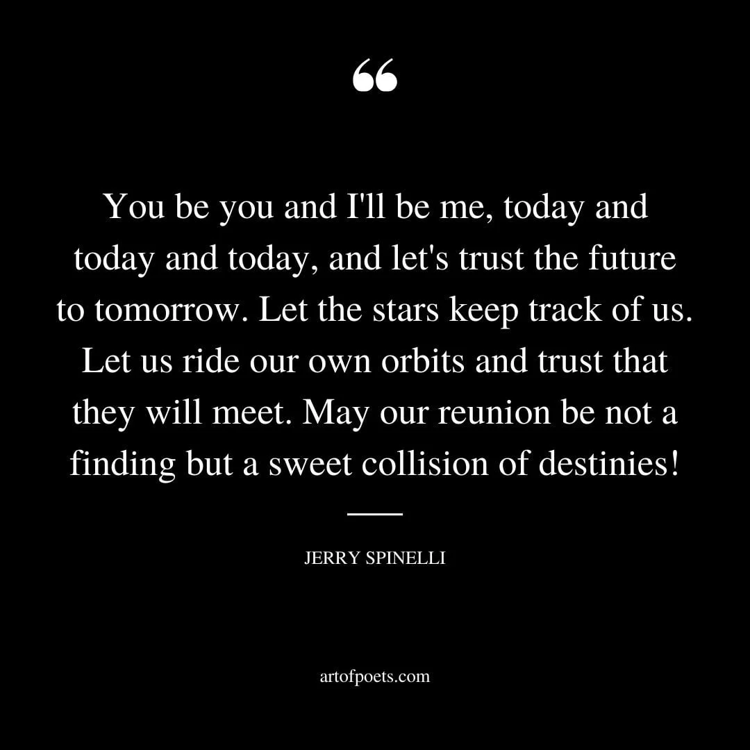 You be you and Ill be me today and today and today and lets trust the future to tomorrow. Let the stars keep track of us