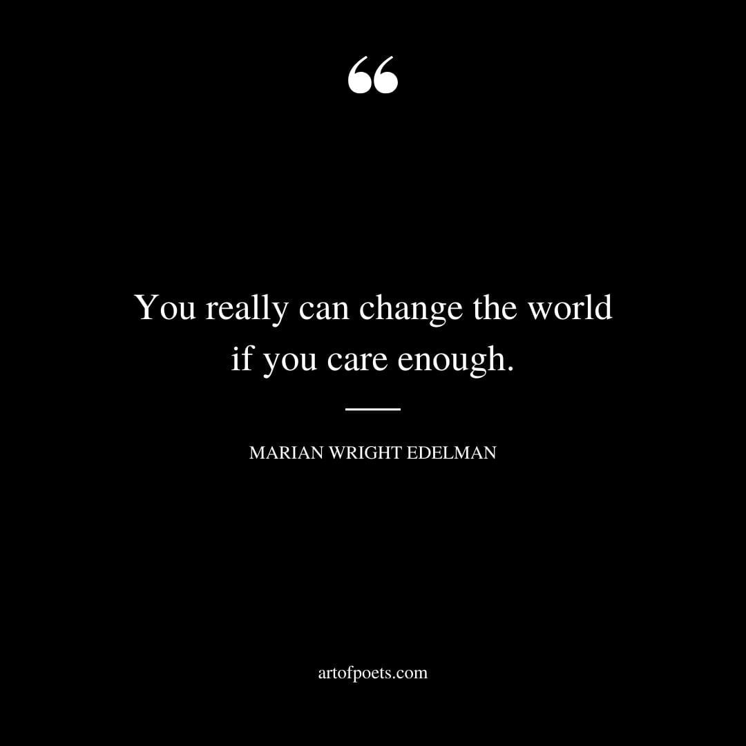 You really can change the world if you care enough. —Marian Wright Edelman
