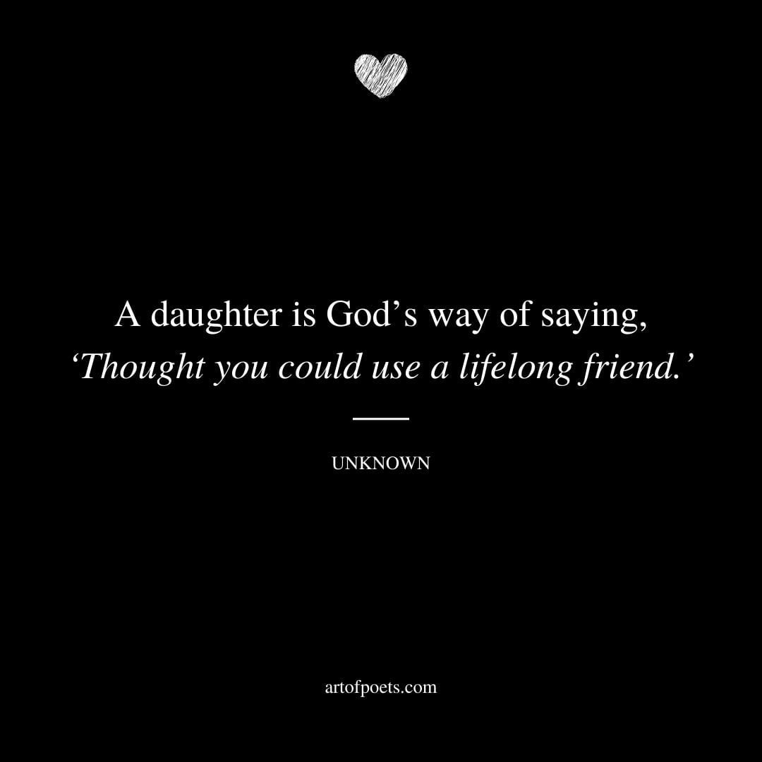 A daughter is Gods way of saying ‘Thought you could use a lifelong friend. — Unknown