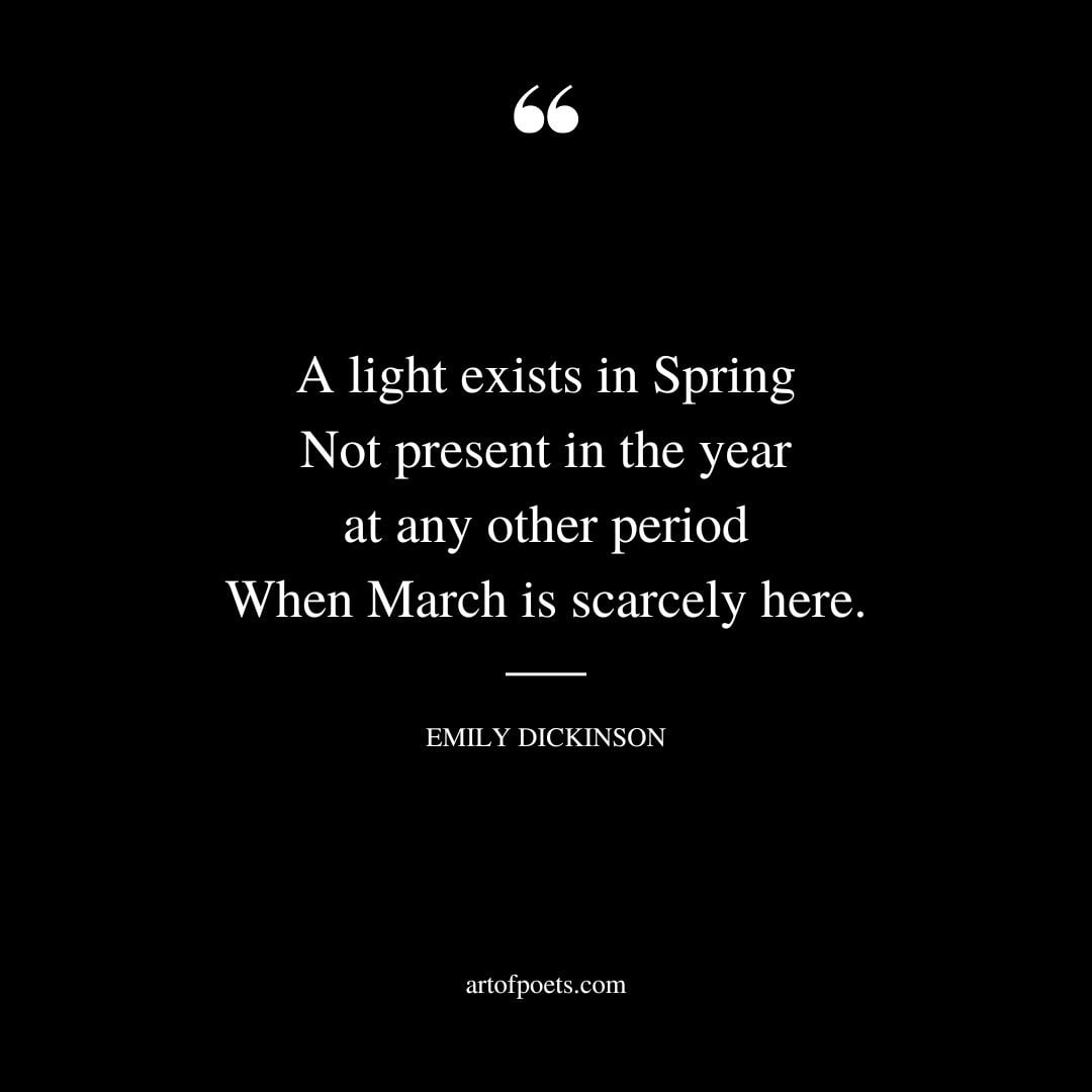 A light exists in Spring Not present in the year at any other period When March is scarcely here. ― Emily Dickinson