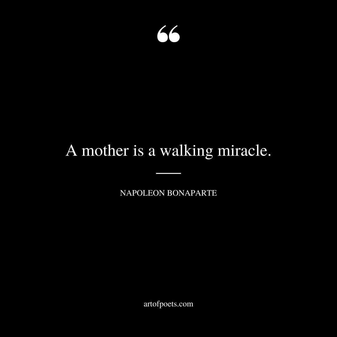 A mother is a walking miracle. Napoleon Bonaparte