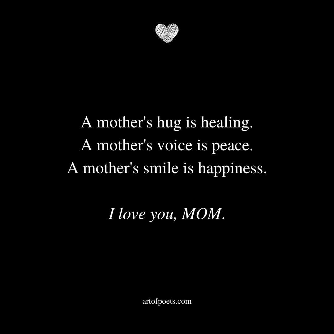 A mothers hug is healing. A mothers voice is peace. A mothers smile is happiness. I love you MOM