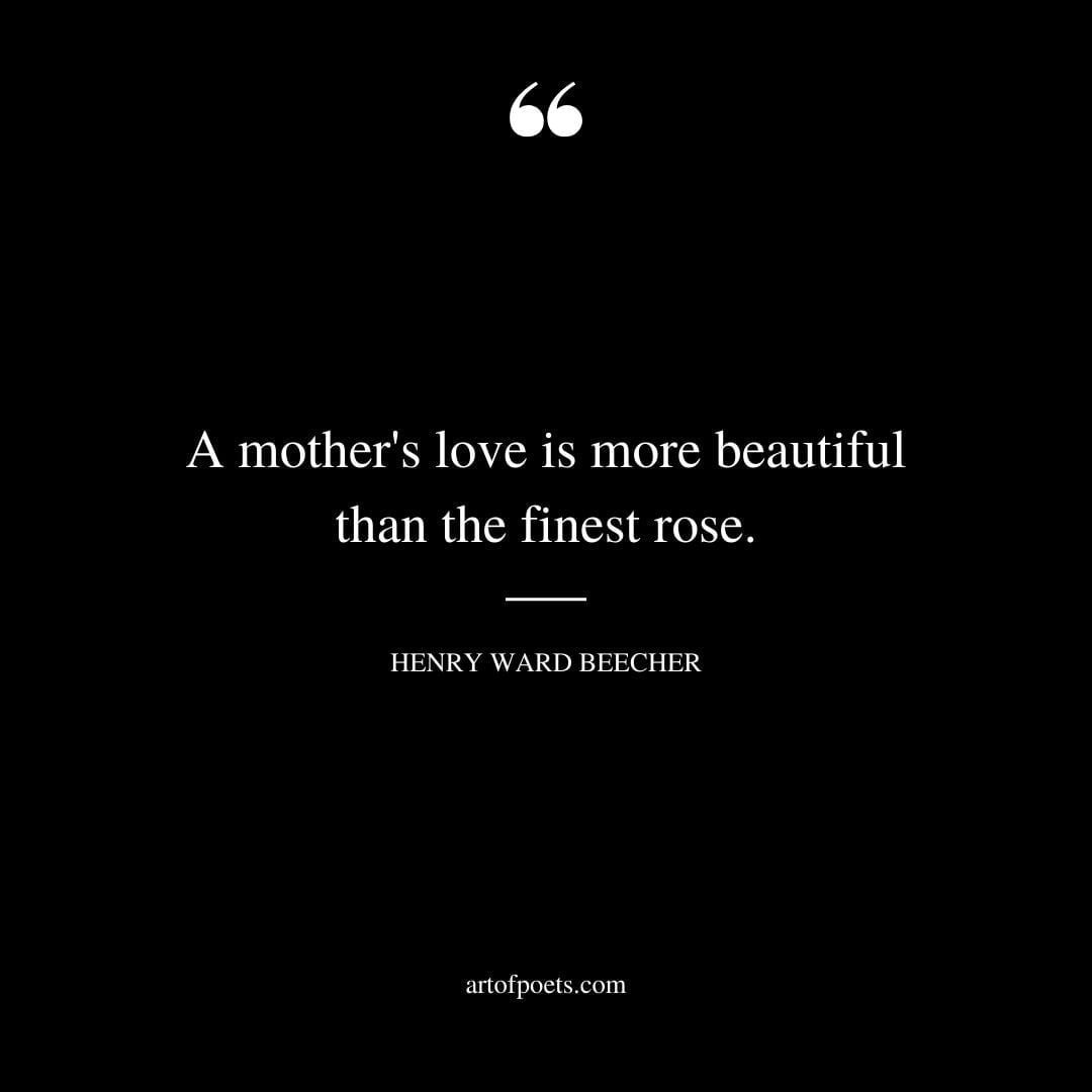 A mothers love is more beautiful than the finest rose. Henry Ward Beecher
