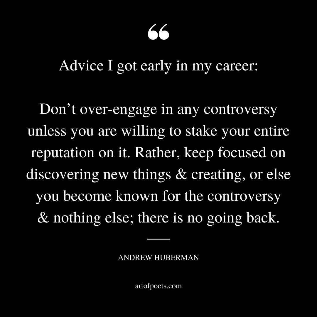 Advice I got early in my career Dont over engage in any controversy unless you are willing to stake your entire reputation on it