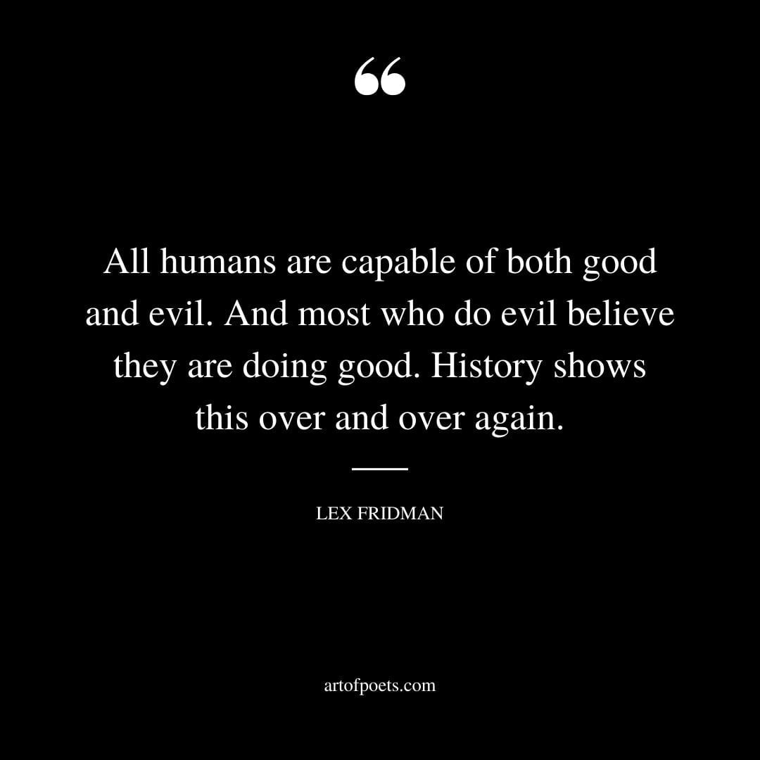 All humans are capable of both good and evil. And most who do evil believe they are doing good. History shows this over and over again