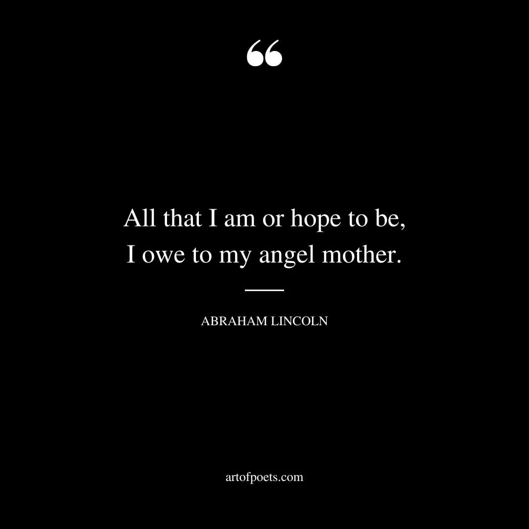 All that I am or hope to be I owe to my angel mother. Abraham Lincoln