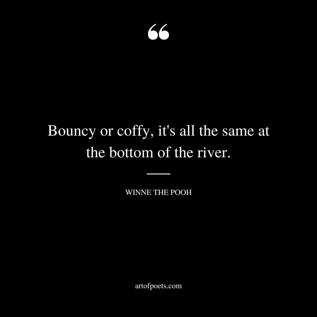 Bouncy or coffy its all the same at the bottom of the river