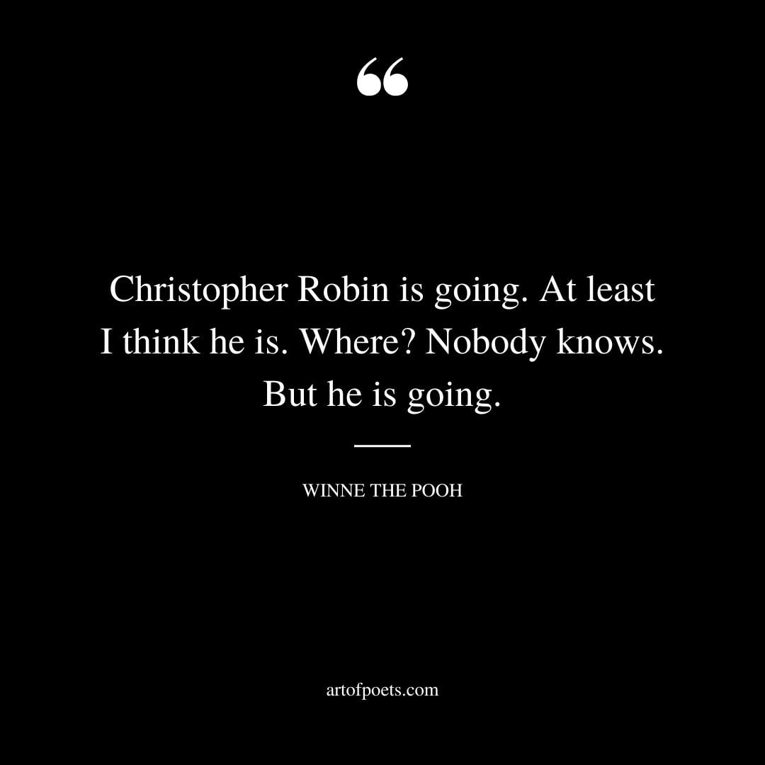 Christopher Robin is going. At least I think he is. Where Nobody knows. But he is going