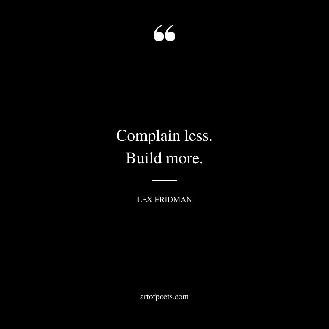 Complain less. Build more. – Lex Fridman