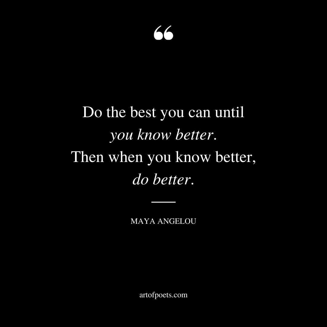 Do the best you can until you know better. Then when you know better do better