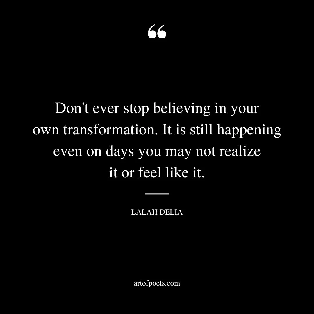 Dont ever stop believing in your own transformation. It is still happening even on days you may not realize it or feel like it