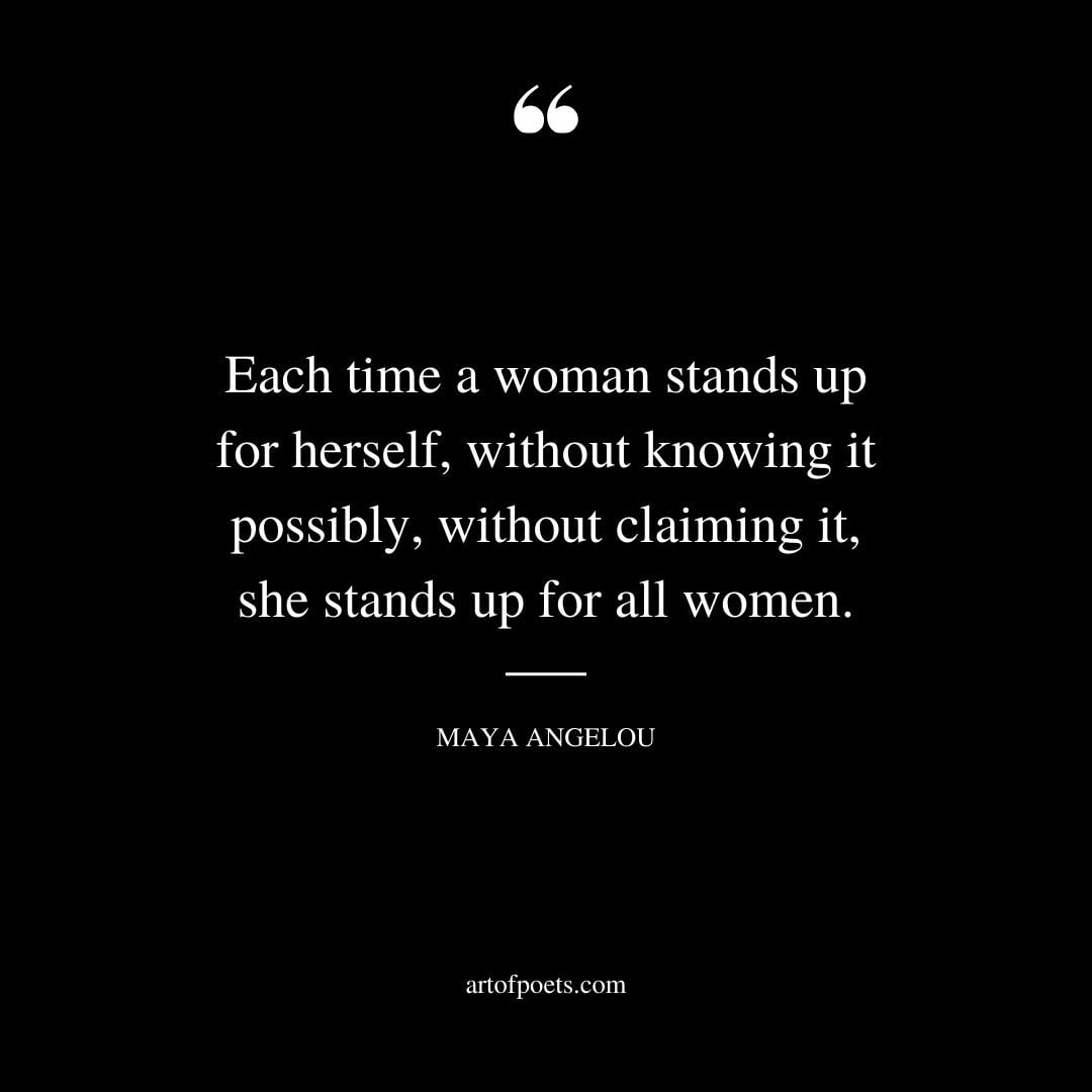 Each time a woman stands up for herself without knowing it possibly without claiming it she stands up for all women