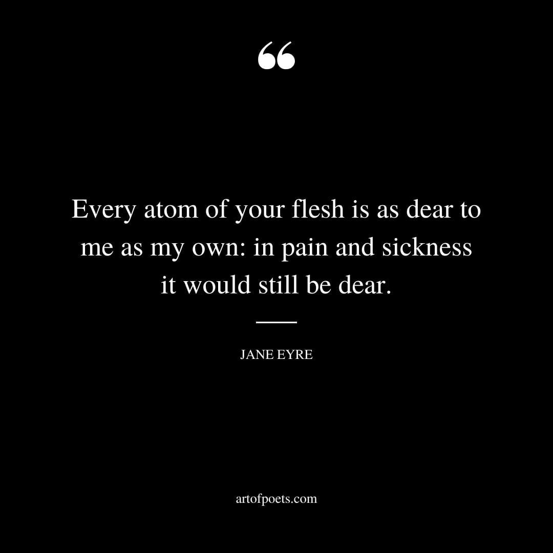 Every atom of your flesh is as dear to me as my own in pain and sickness it would still be dear. —Jane Eyre