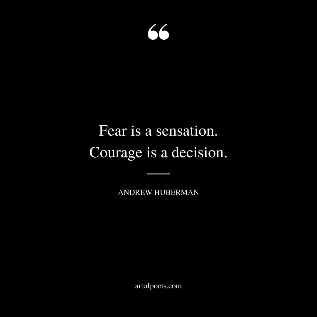 Fear is a sensation. Courage is a decision