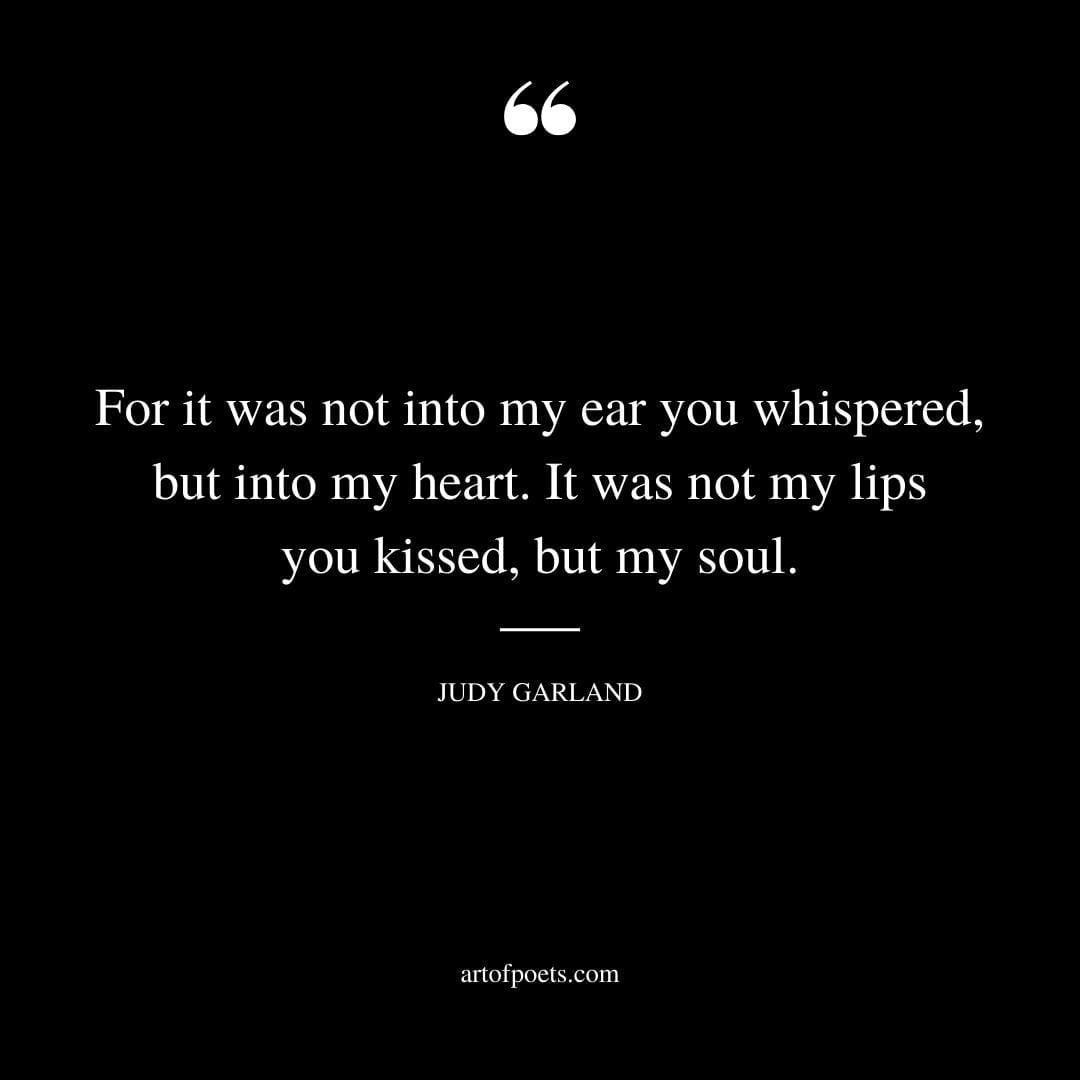 For it was not into my ear you whispered but into my heart. It was not my lips you kissed but my soul. Judy Garland