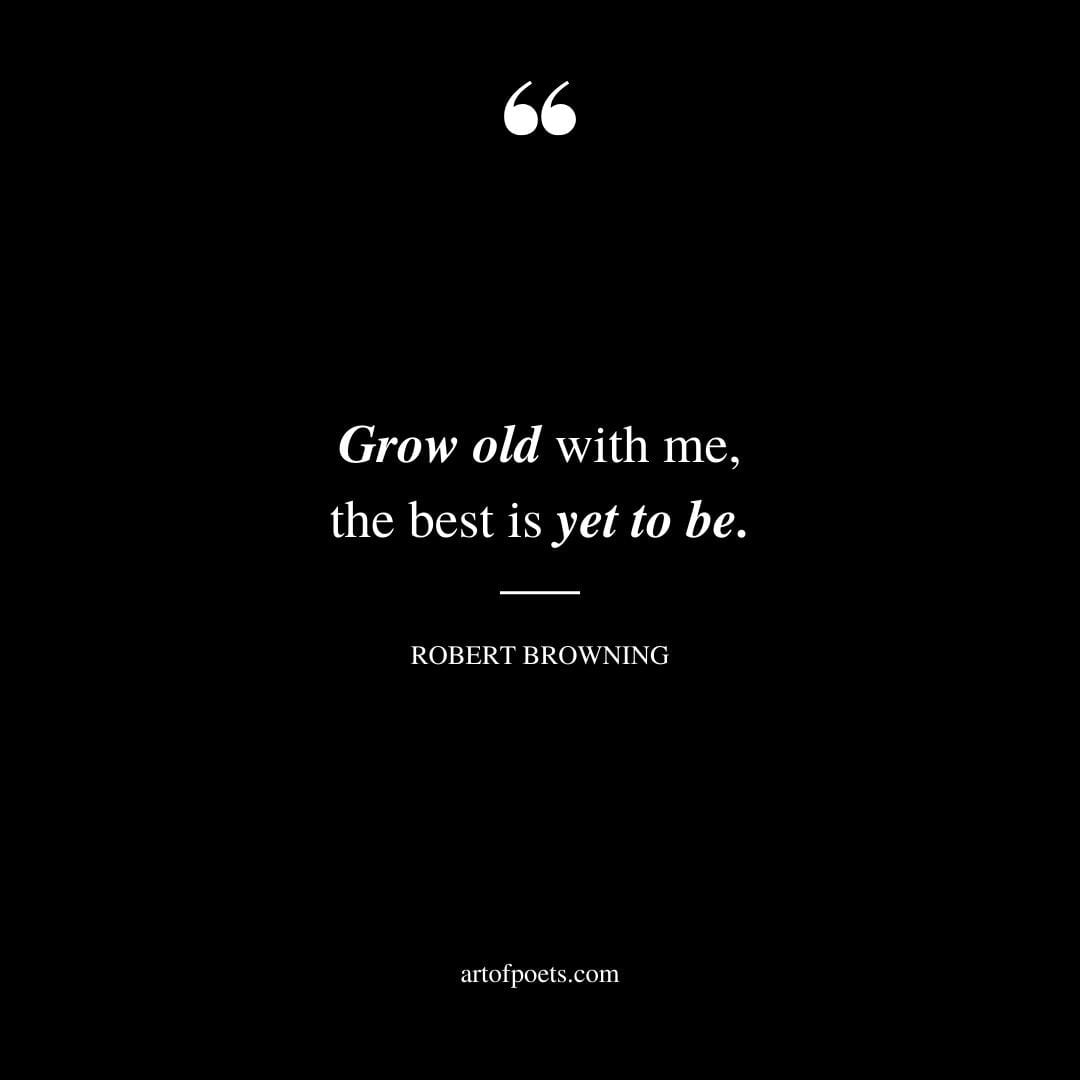 Grow old with me the best is yet to be. Robert Browning