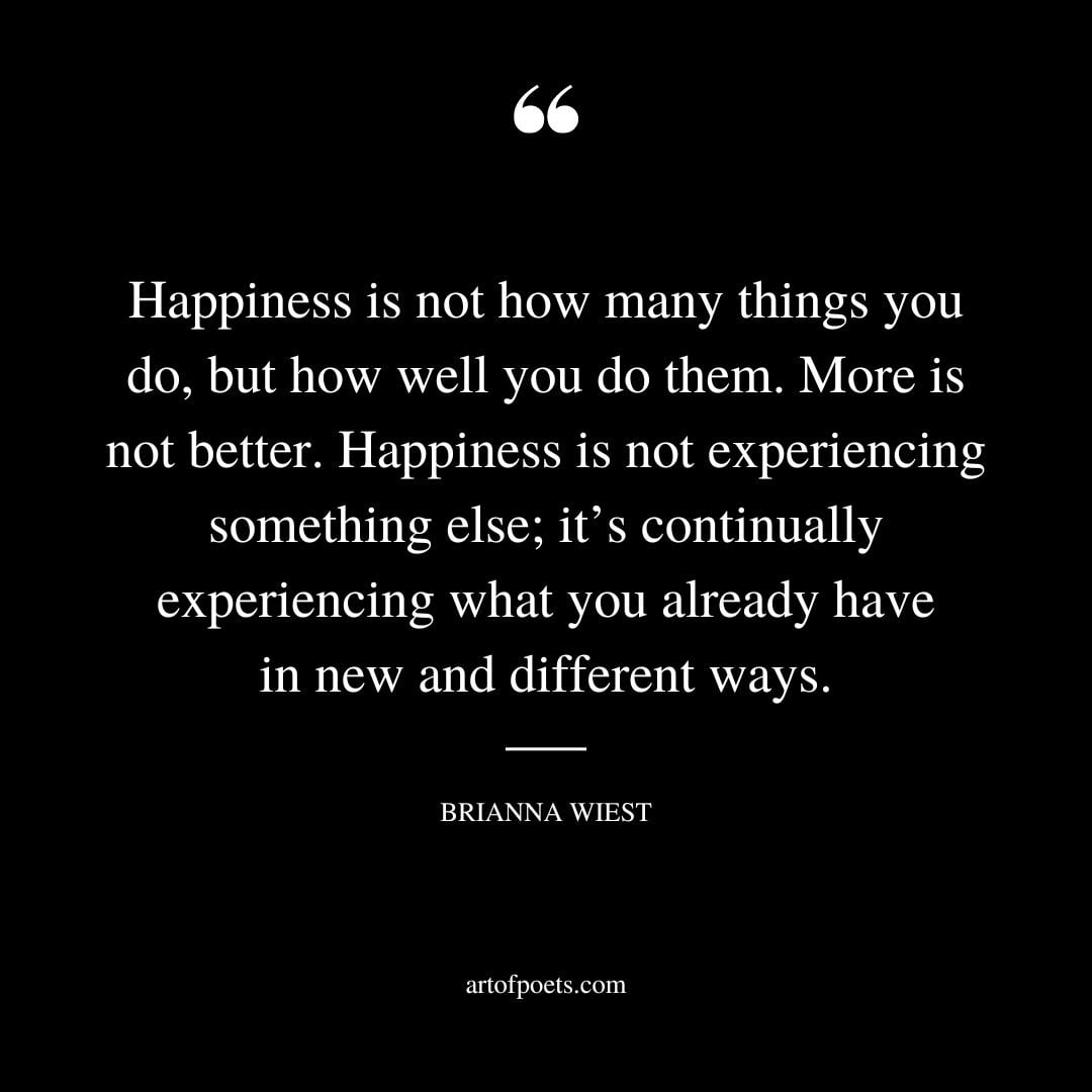 Happiness is not how many things you do but how well you do them. More is not better