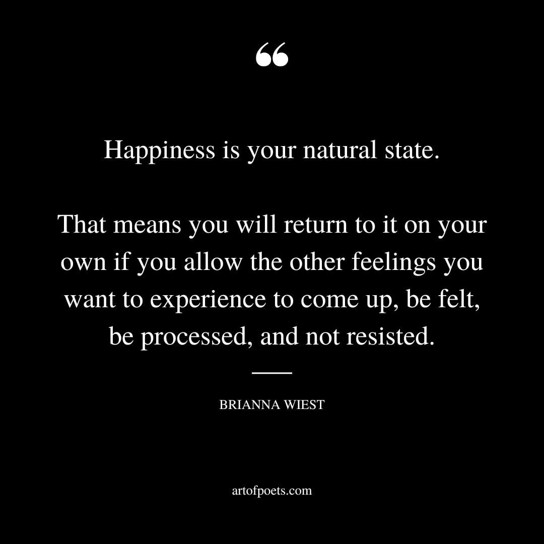 Happiness is your natural state. That means you will return to it on your own if you allow the other feelings you want to experience to come up be felt be processed and not resisted