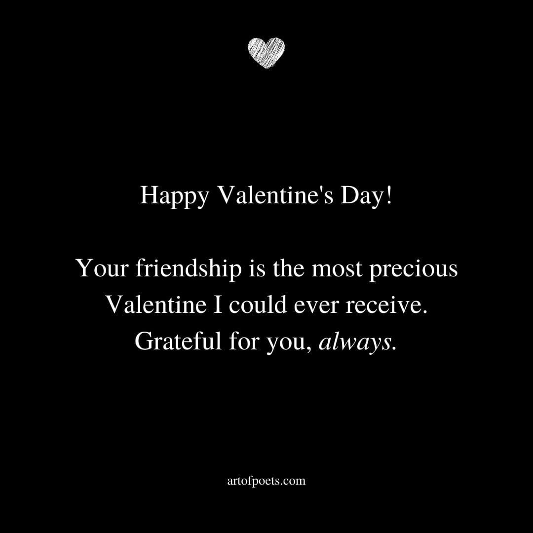 Happy Valentines Day Your friendship is the most precious Valentine I could ever receive. Grateful for you always