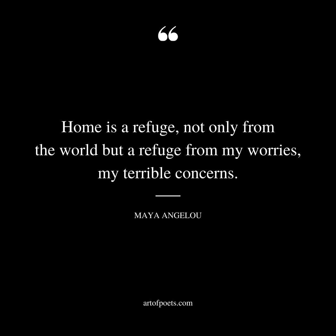 Home is a refuge not only from the world but a refuge from my worries my terrible concerns
