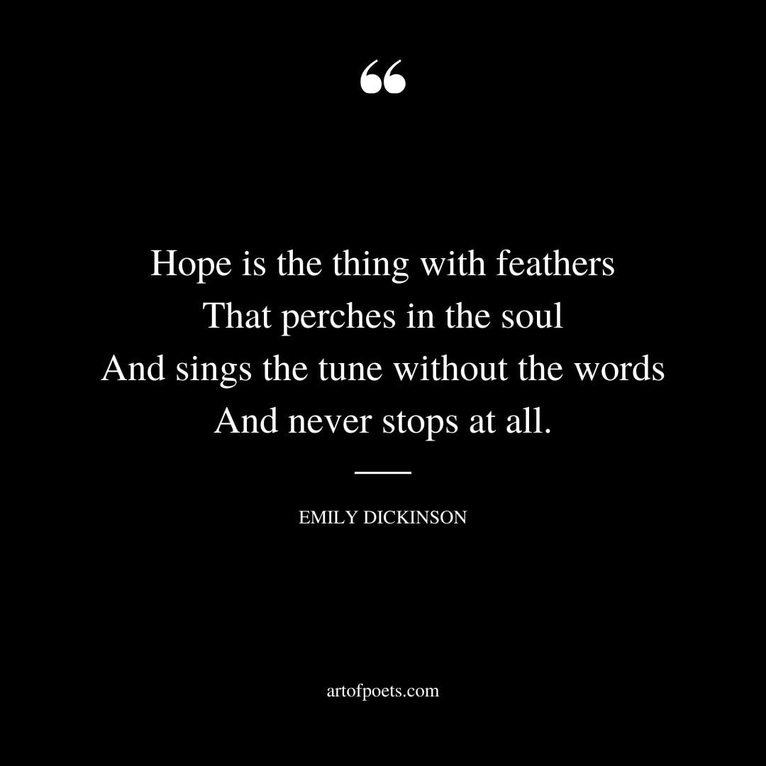 Hope is the thing with feathers That perches in the soul And sings the tune without the words And never stops at all