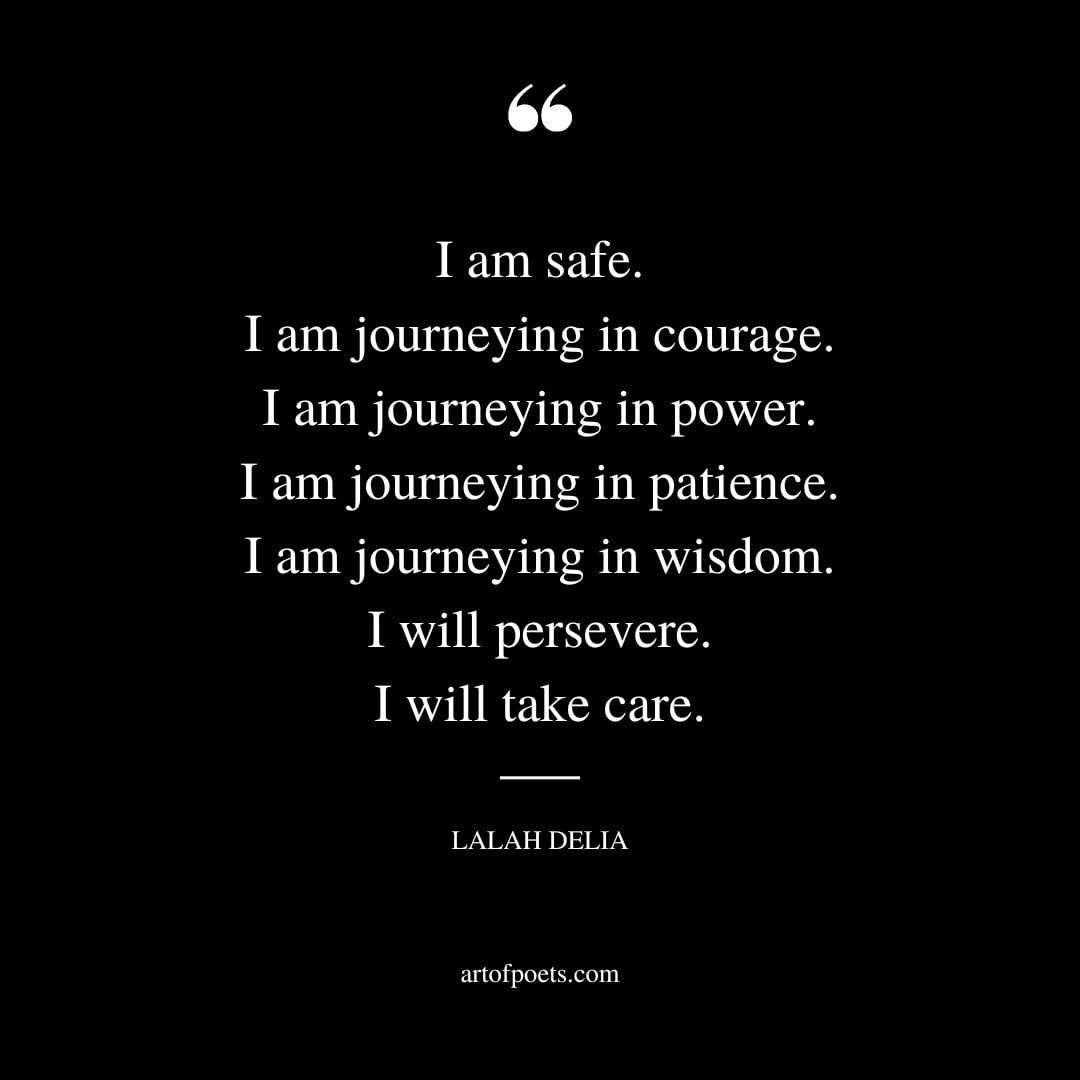 I am safe. I am journeying in courage. I am journeying in power. I am journeying in patience. I am journeying in wisdom. I will persevere. I will take care