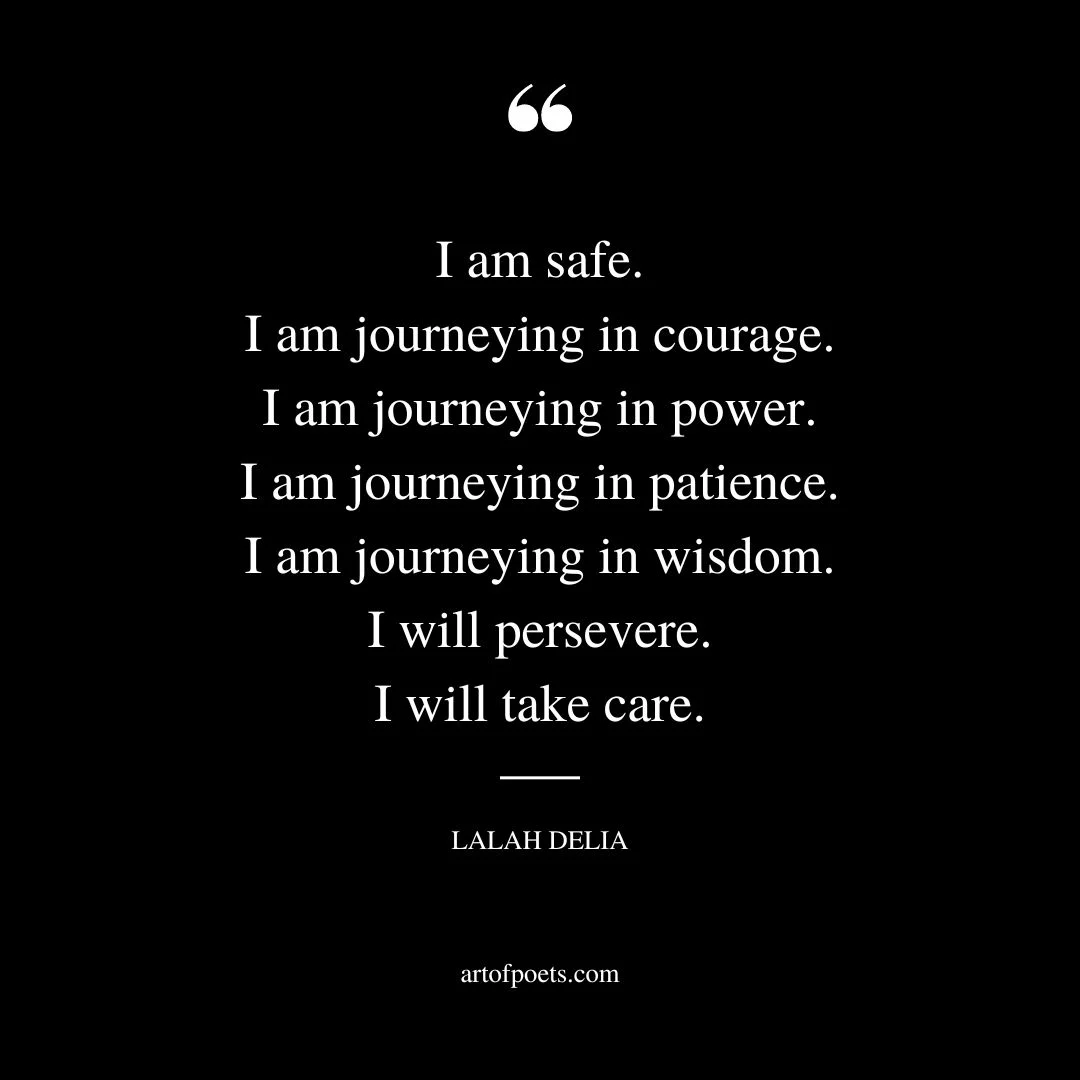 I am safe. I am journeying in courage. I am journeying in power. I am journeying in patience. I am journeying in wisdom. I will persevere. I will take care