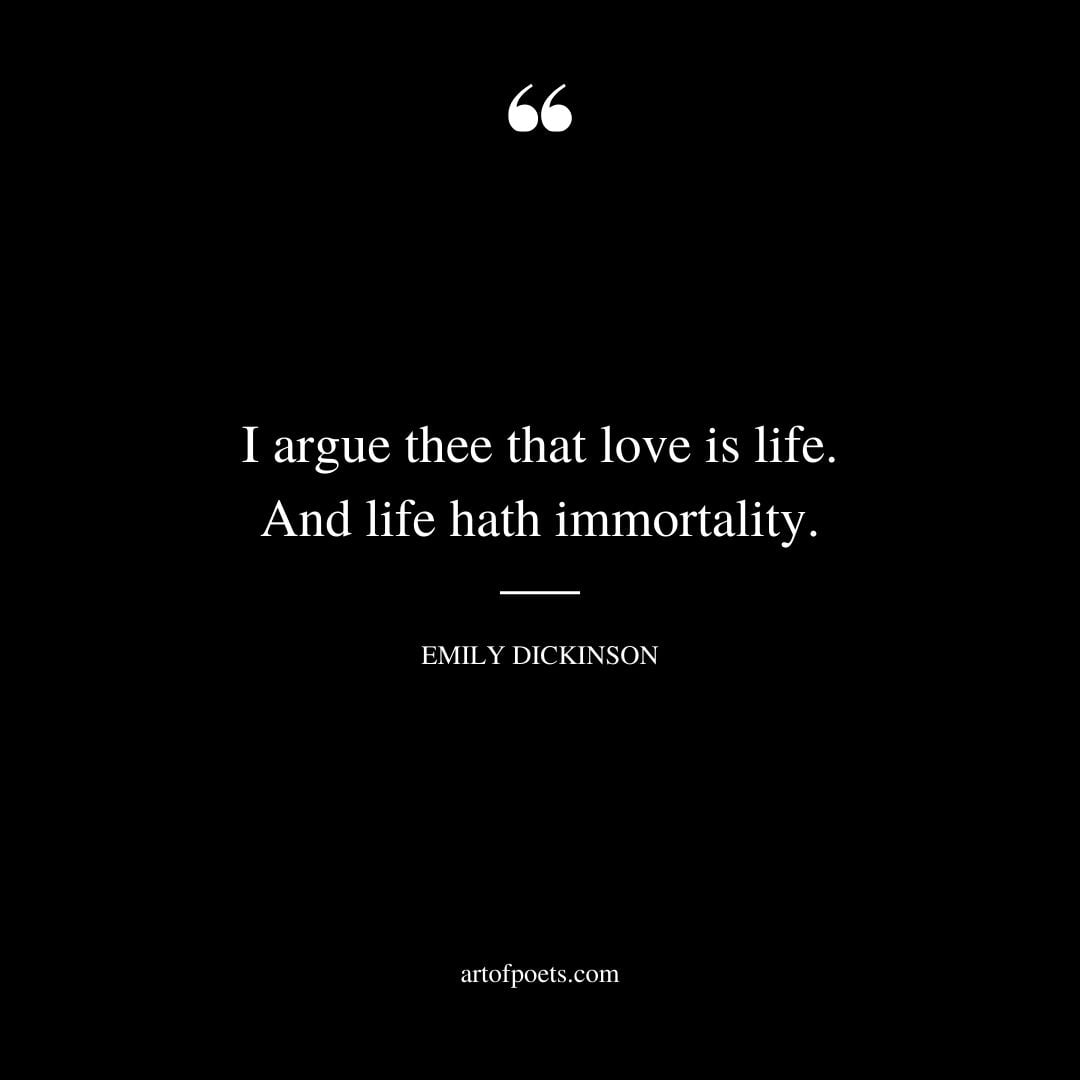I argue thee that love is life. And life hath immortality
