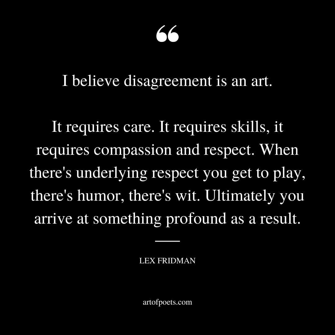 I believe disagreement is an art. It requires care. It requires skills it requires compassion and respect