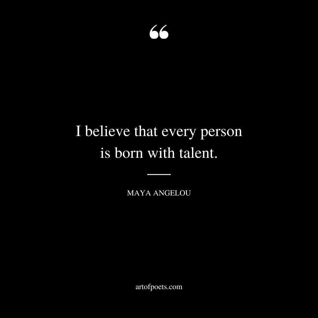 I believe that every person is born with talent
