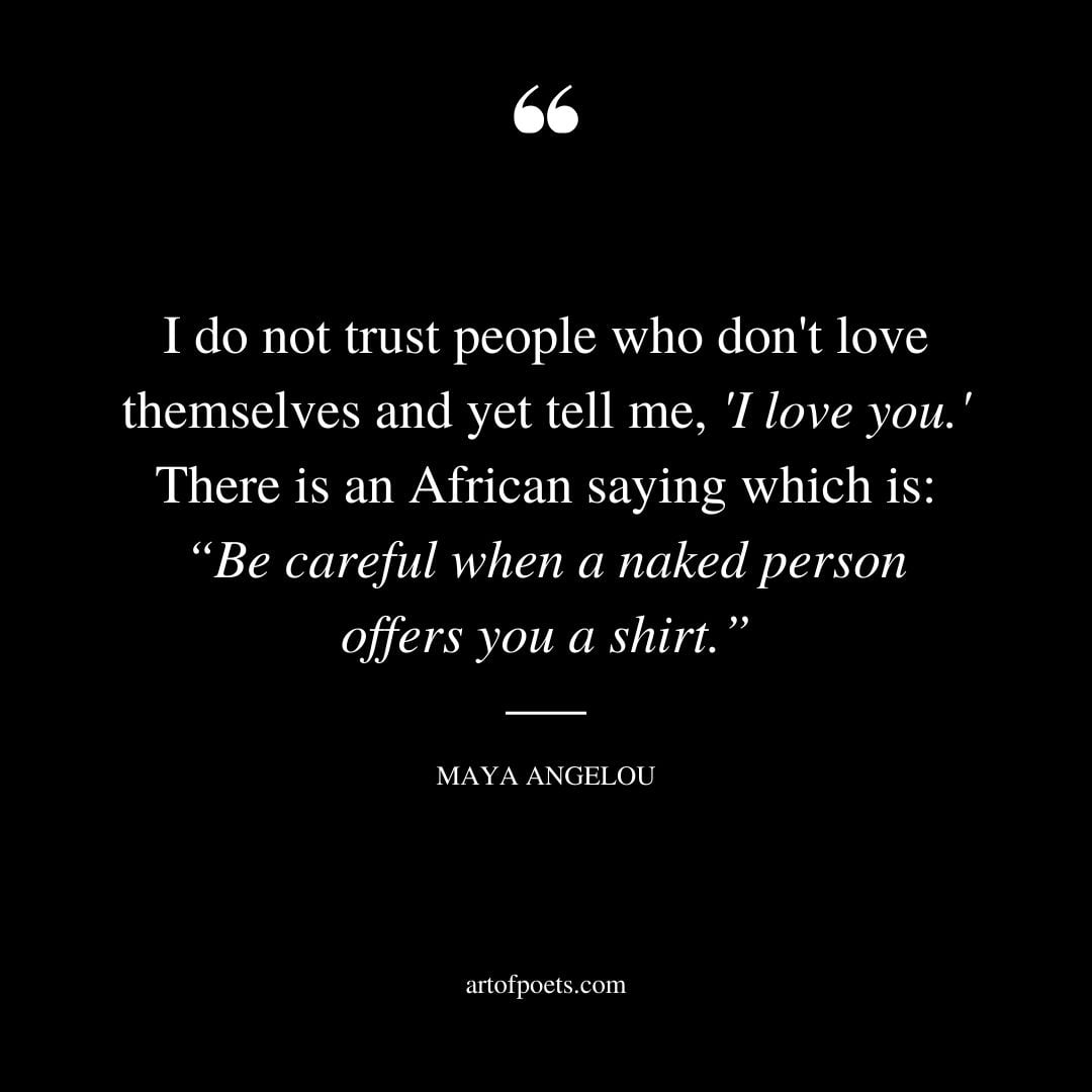 I do not trust people who dont love themselves and yet tell me I love you. There is an African saying which is Be careful when a naked person offers you a shirt