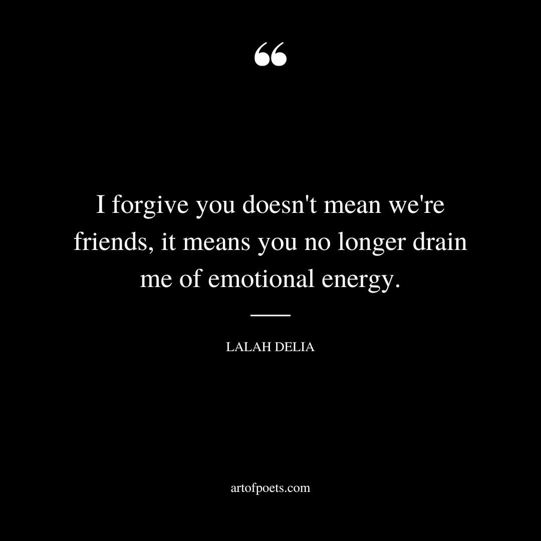I forgive you doesnt mean were friends it means you no longer drain me of emotional energy