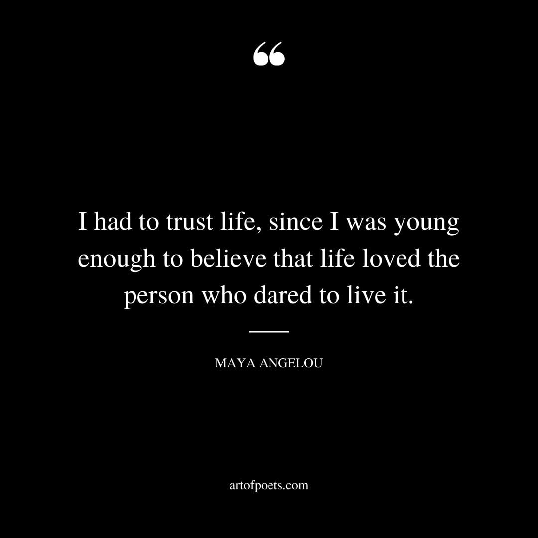 I had to trust life since I was young enough to believe that life loved the person who dared to live it