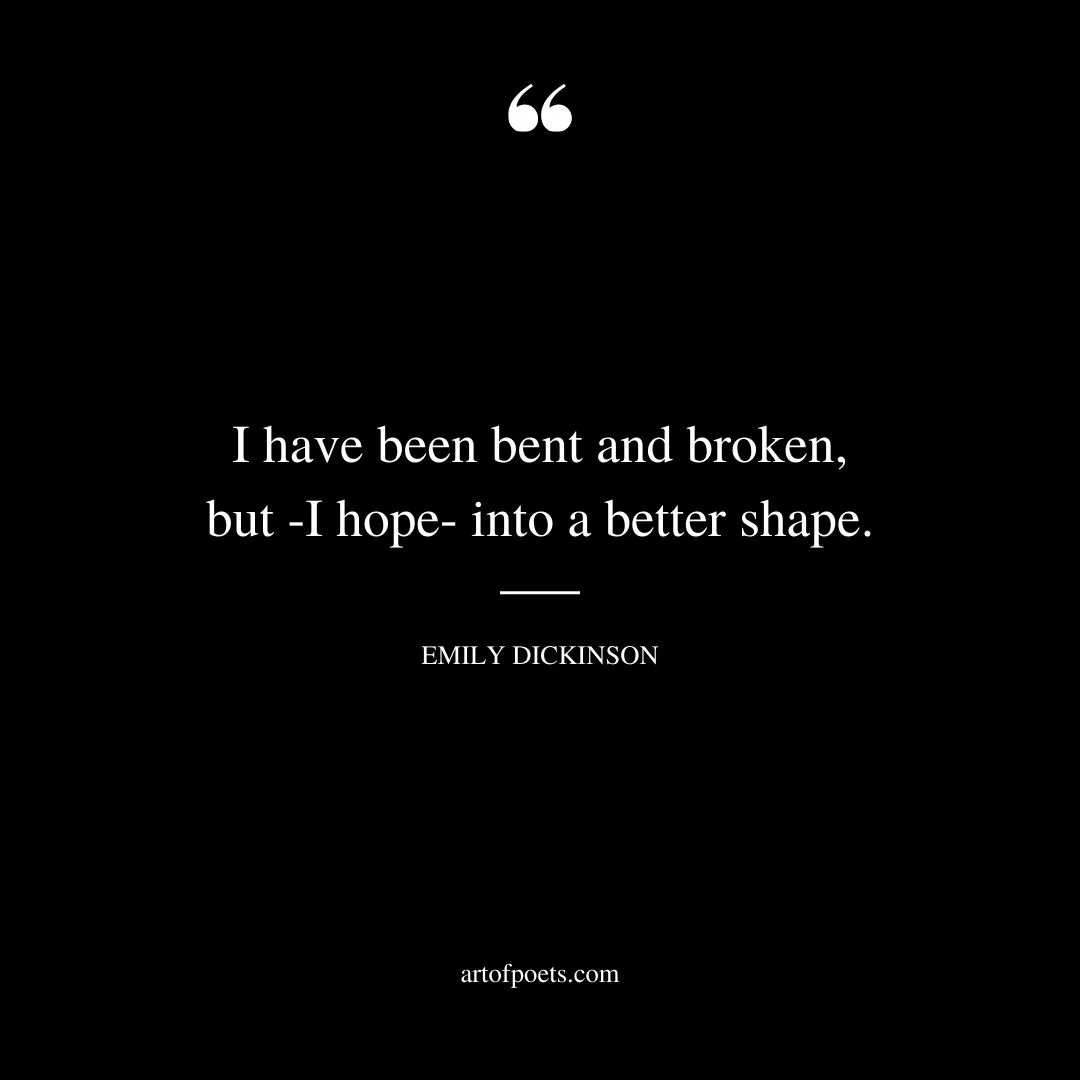 I have been bent and broken but I hope into a better shape