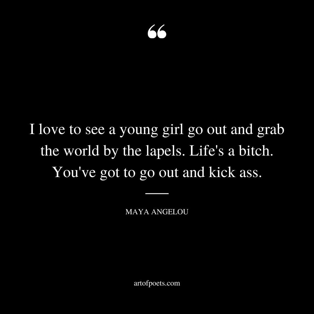 I love to see a young girl go out and grab the world by the lapels. Lifes a bitch. Youve got to go out and kick ass