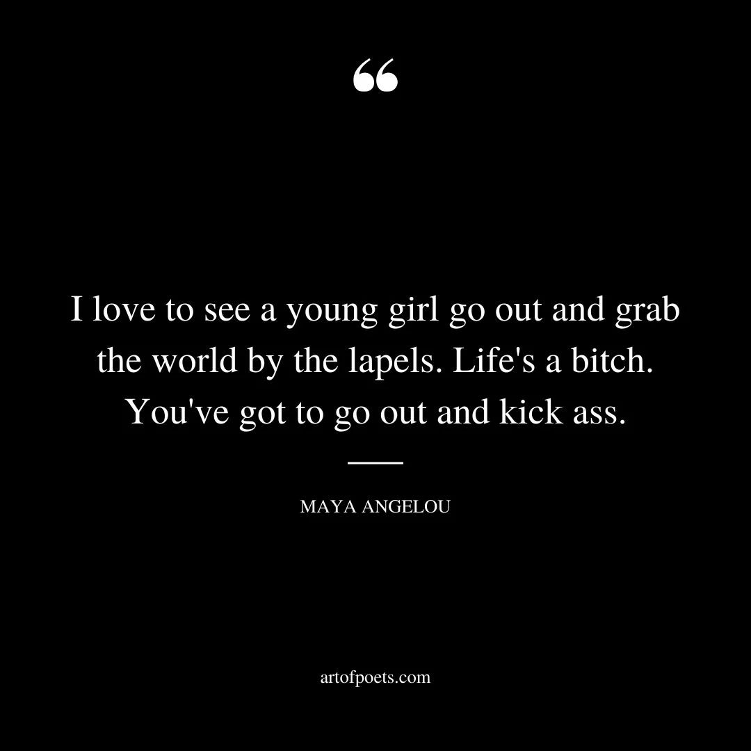 I love to see a young girl go out and grab the world by the lapels. Lifes a bitch. Youve got to go out and kick ass