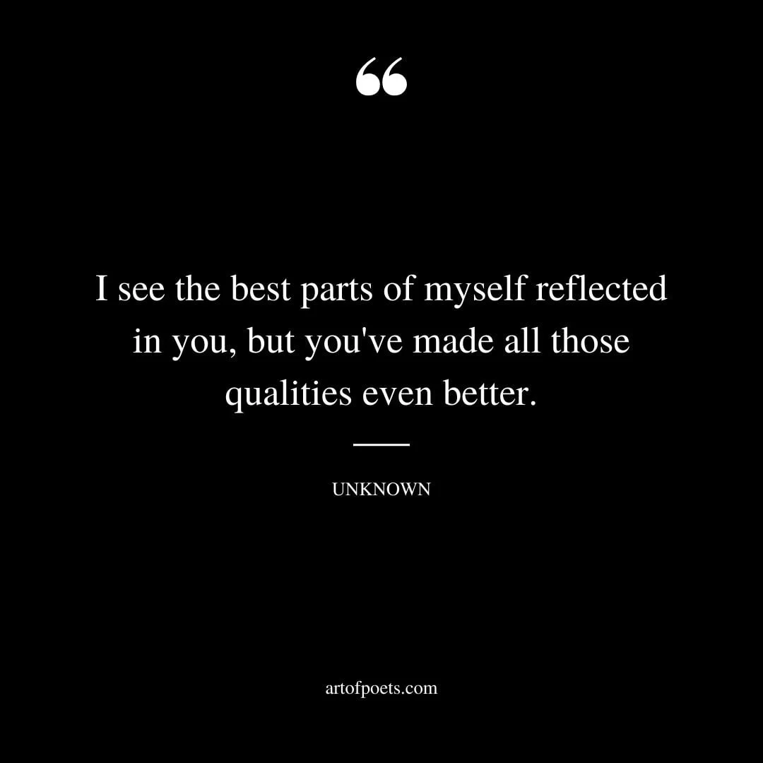 I see the best parts of myself reflected in you but youve made all those qualities even better