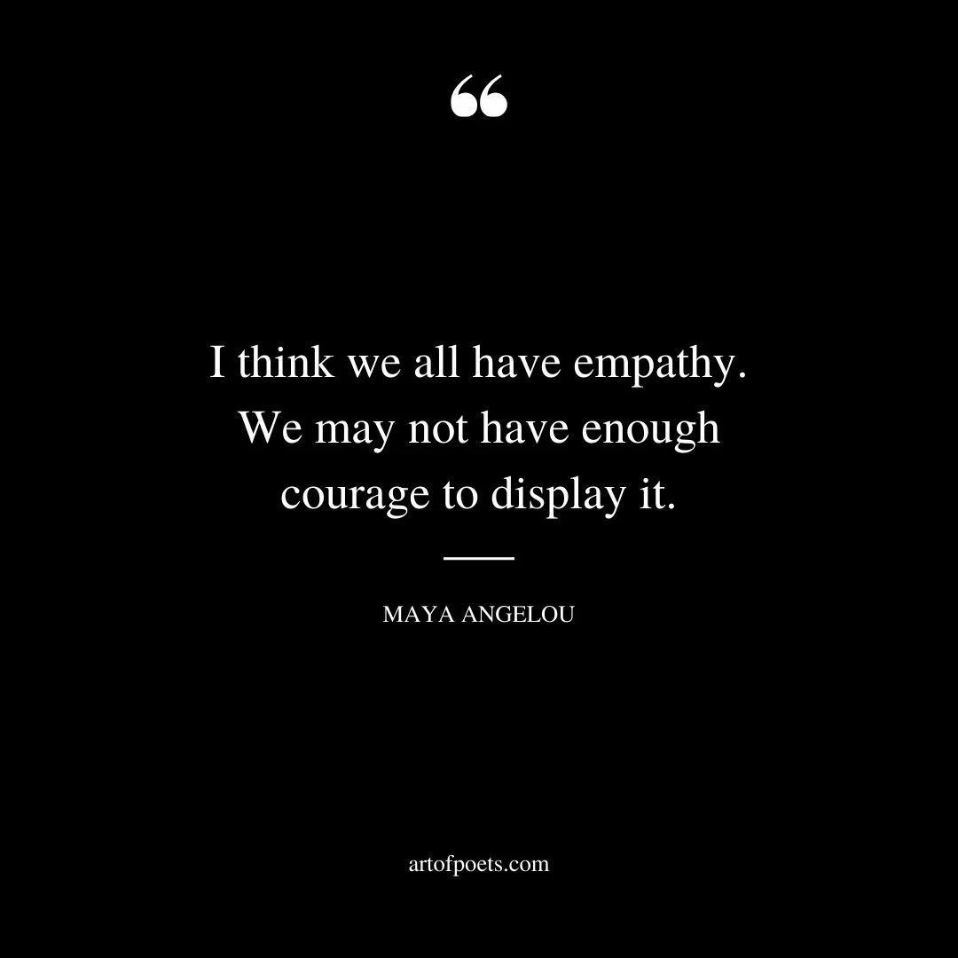 I think we all have empathy. We may not have enough courage to display it