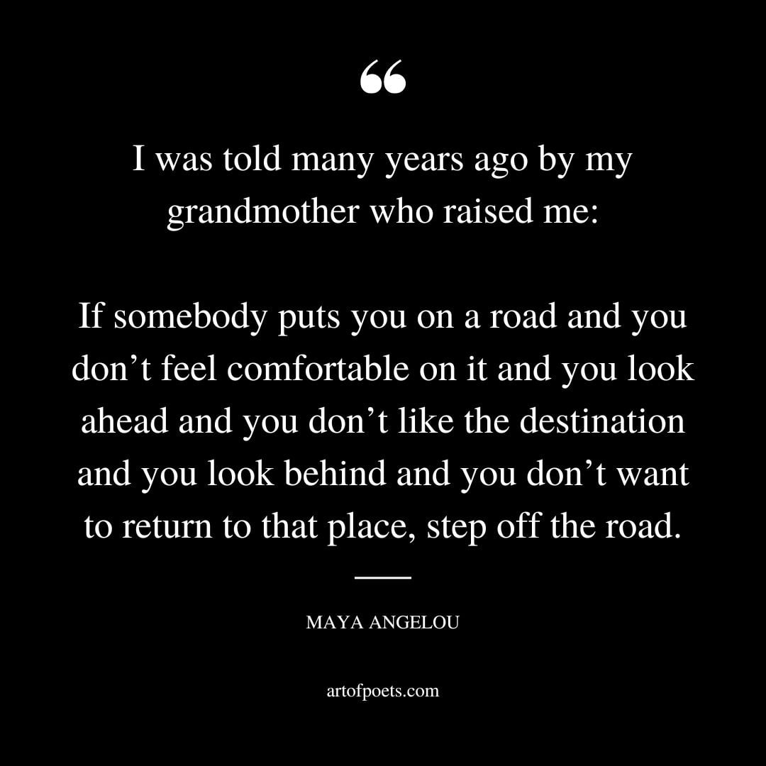 I was told many years ago by my grandmother who raised me If somebody puts you on a road and you dont feel comfortable on it