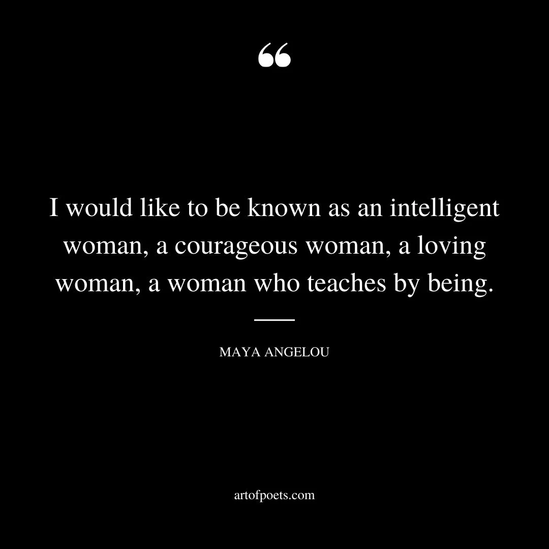 I would like to be known as an intelligent woman a courageous woman a loving woman a woman who teaches by being