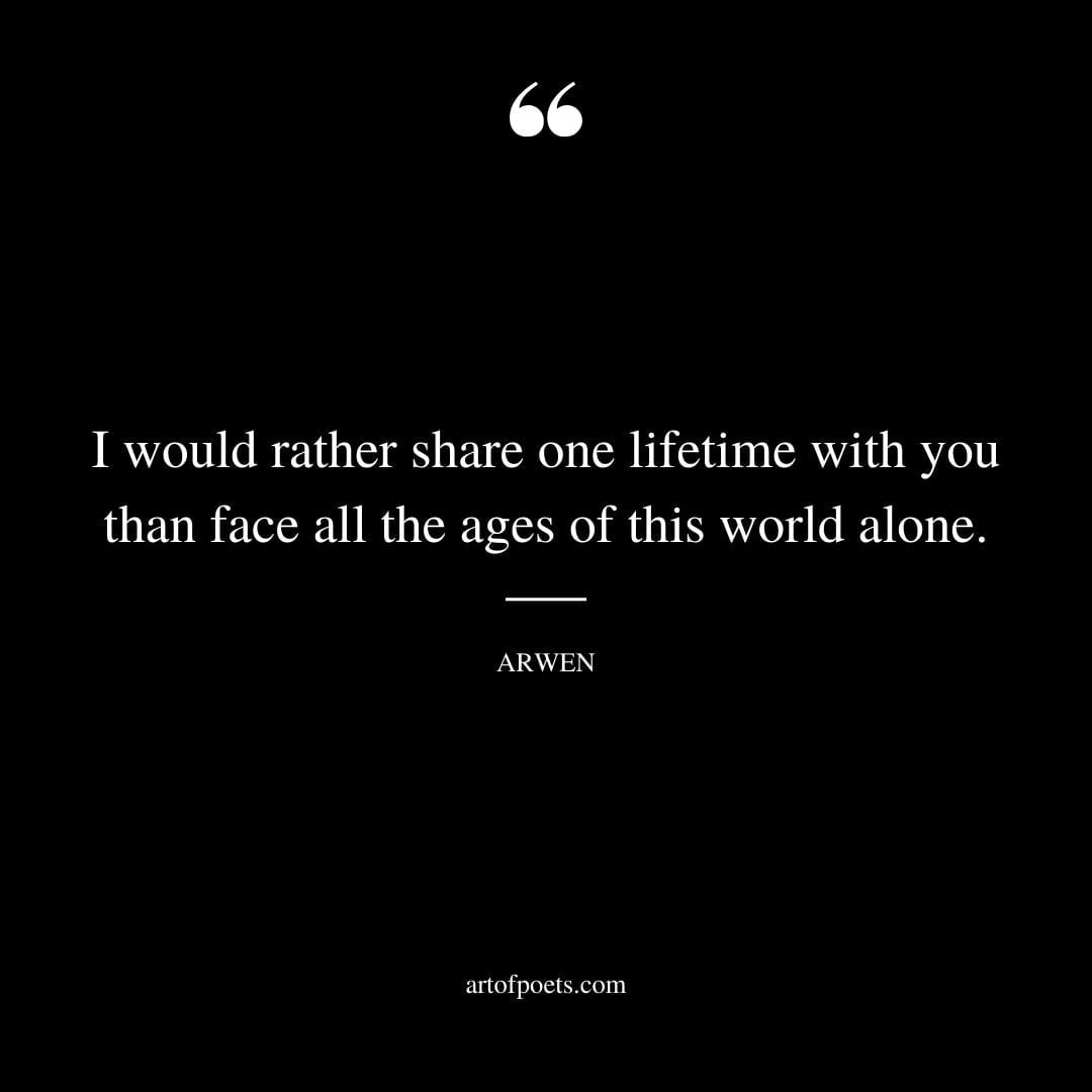 I would rather share one lifetime with you than face all the ages of this world alone. — Arwen