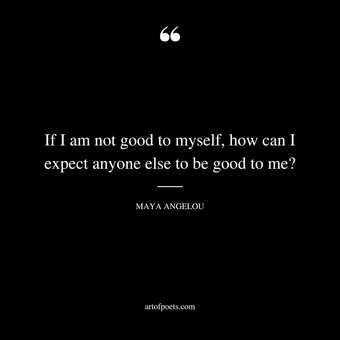 If I am not good to myself how can I expect anyone else to be good to me 1