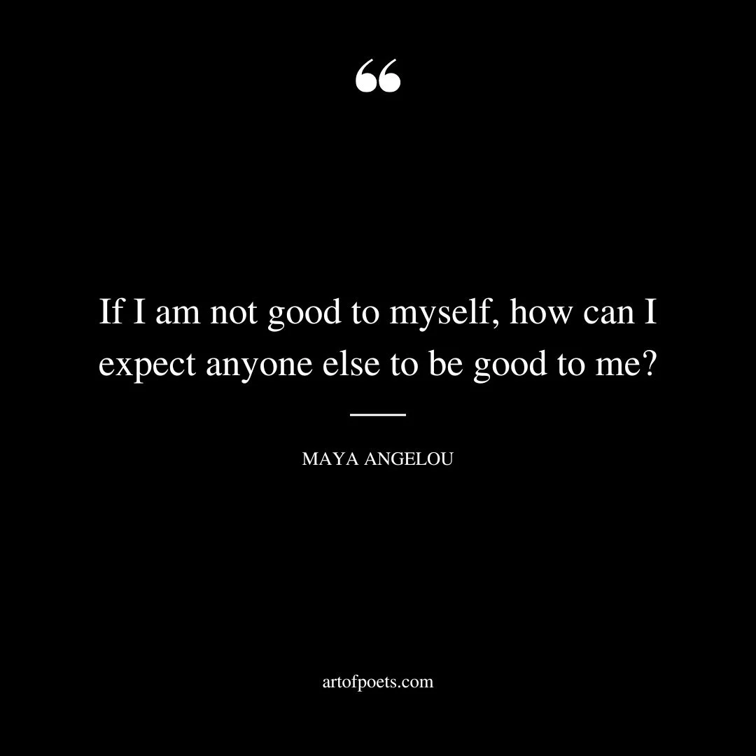 If I am not good to myself how can I expect anyone else to be good to me 1