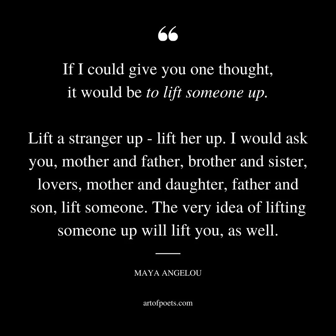 If I could give you one thought it would be to lift someone up. Lift a stranger up lift her up. I would ask you mother and father brother and sister