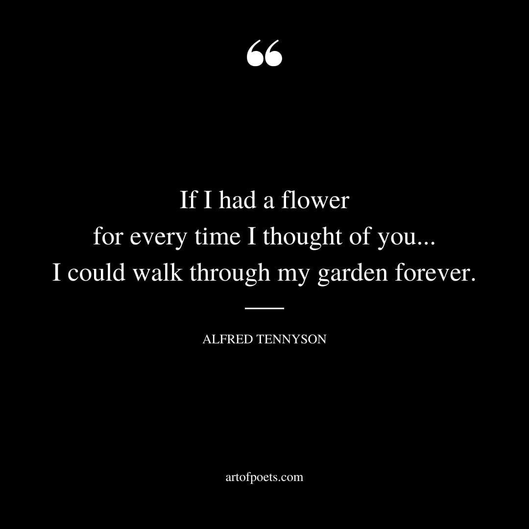 If I had a flower for every time I thought of you.I could walk through my garden forever. Alfred Tennyson